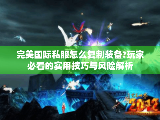 完美国际私服怎么复制装备?玩家必看的实用技巧与风险解析