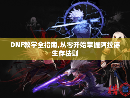 DNF教学全指南,从零开始掌握阿拉德生存法则