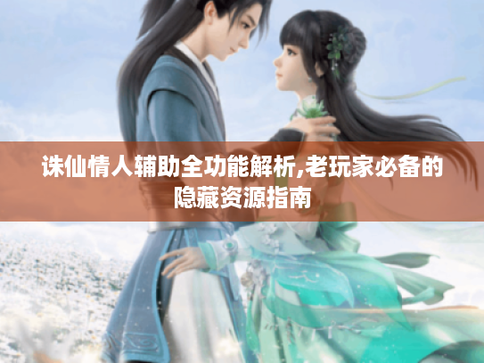 诛仙情人辅助全功能解析,老玩家必备的隐藏资源指南
