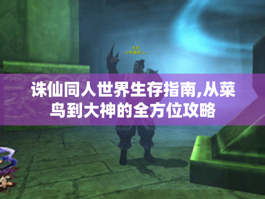 诛仙同人世界生存指南,从菜鸟到大神的全方位攻略