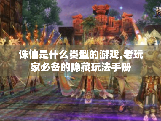 诛仙是什么类型的游戏,老玩家必备的隐藏玩法手册