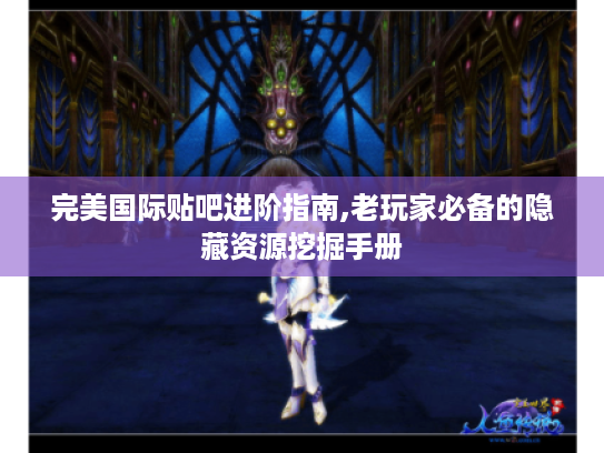 完美国际贴吧进阶指南,老玩家必备的隐藏资源挖掘手册