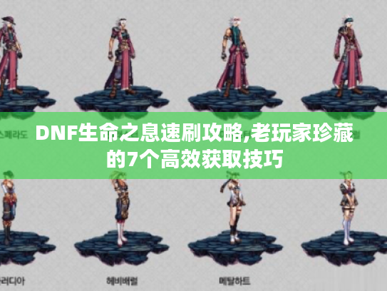 DNF生命之息速刷攻略,老玩家珍藏的7个高效获取技巧 DNF生命之息速刷攻略,老玩家珍藏的7个高效获取技巧