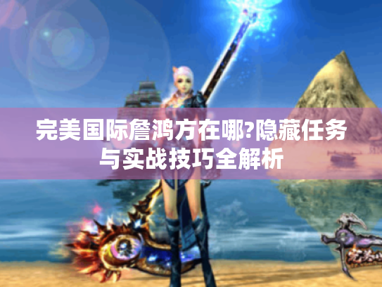 完美国际詹鸿方在哪?隐藏任务与实战技巧全解析