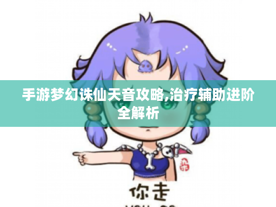 手游梦幻诛仙天音攻略,治疗辅助进阶全解析 手游梦幻诛仙天音攻略,治疗辅助进阶全解析