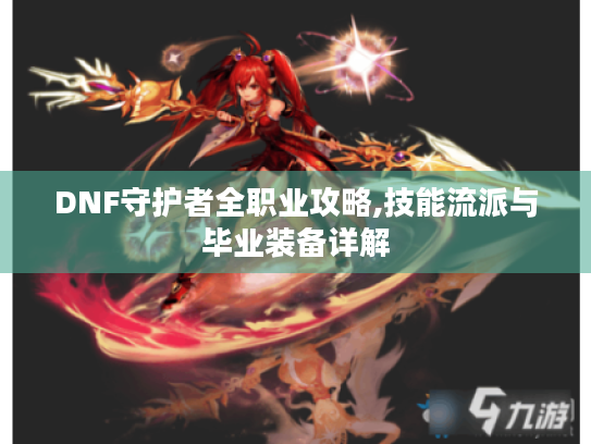 DNF守护者全职业攻略,技能流派与毕业装备详解