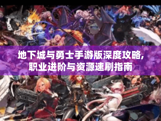 地下城与勇士手游版深度攻略,职业进阶与资源速刷指南