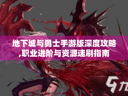 地下城与勇士手游版深度攻略,职业进阶与资源速刷指南