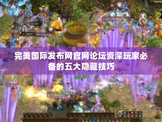 完美国际发布网官网论坛资深玩家必备的五大隐藏技巧