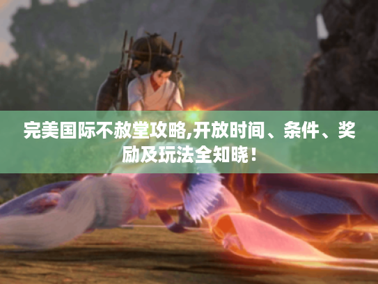 完美国际不赦堂攻略,开放时间、条件、奖励及玩法全知晓! 完美国际不赦堂攻略,开放时间、条件、奖励及玩法全知晓!