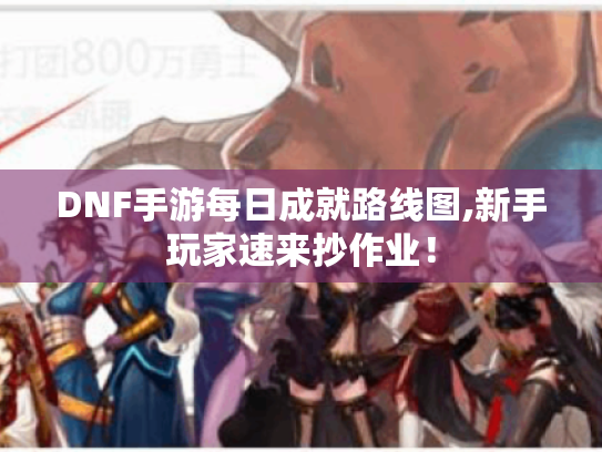 DNF手游每日成就路线图,新手玩家速来抄作业！