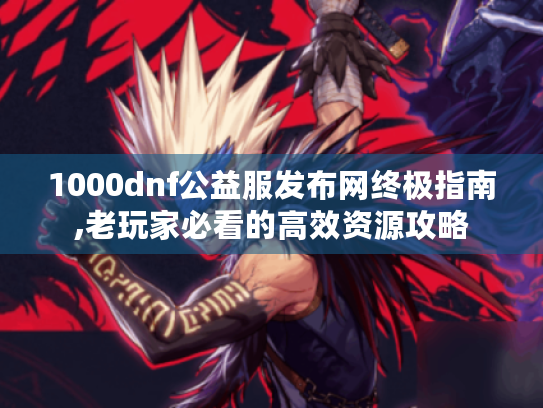 1000dnf公益服发布网终极指南,老玩家必看的高效资源攻略 1000dnf公益服发布网终极指南,老玩家必看的高效资源攻略