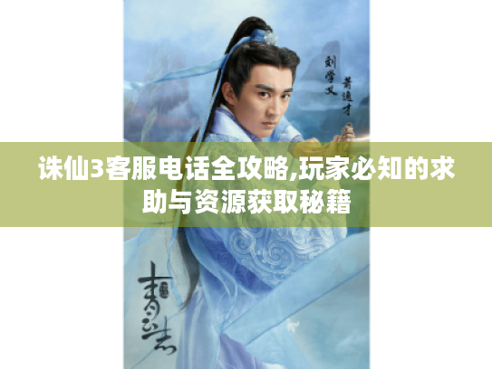 诛仙3客服电话全攻略,玩家必知的求助与资源获取秘籍