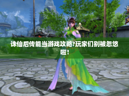 诛仙后传能当游戏攻略?玩家们别被忽悠啦! 诛仙后传能当游戏攻略?玩家们别被忽悠啦!