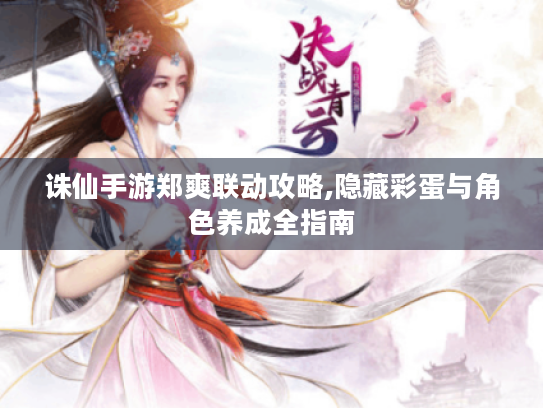 诛仙手游郑爽联动攻略,隐藏彩蛋与角色养成全指南