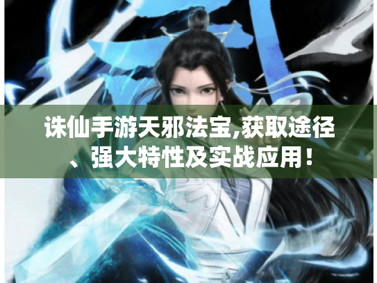 诛仙手游天邪法宝,获取途径、强大特性及实战应用！