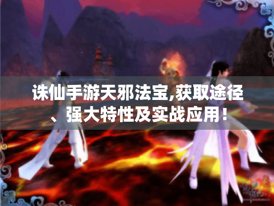 诛仙手游天邪法宝,获取途径、强大特性及实战应用！