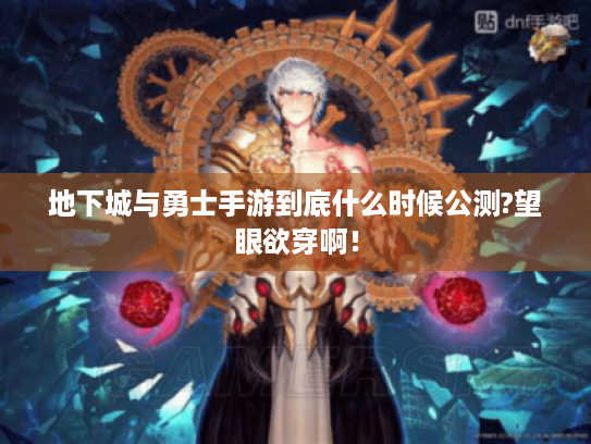 地下城与勇士手游到底什么时候公测?望眼欲穿啊！