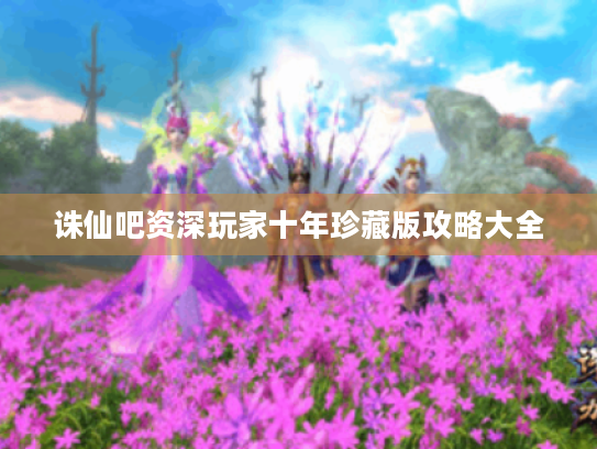 诛仙吧资深玩家十年珍藏版攻略大全 诛仙吧资深玩家十年珍藏版攻略大全