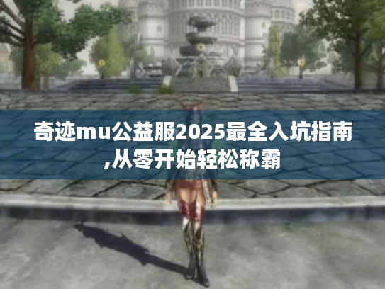 奇迹mu公益服2025最全入坑指南,从零开始轻松称霸