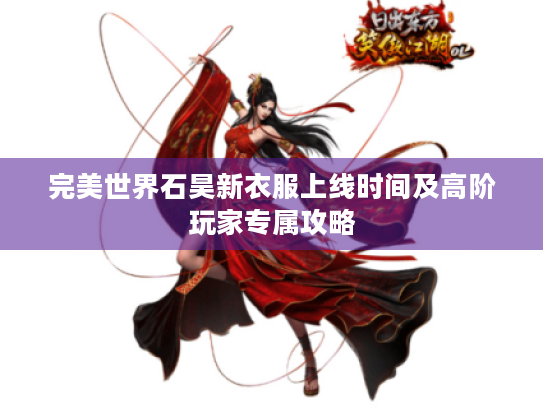 完美世界石昊新衣服上线时间及高阶玩家专属攻略