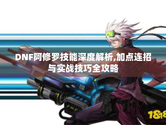 DNF阿修罗技能深度解析,加点连招与实战技巧全攻略