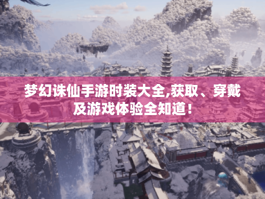 梦幻诛仙手游时装大全,获取、穿戴及游戏体验全知道！