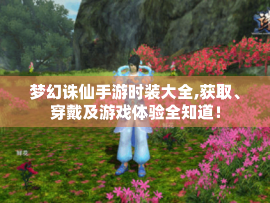 梦幻诛仙手游时装大全,获取、穿戴及游戏体验全知道！