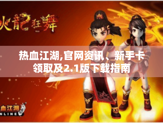 热血江湖,官网资讯、新手卡领取及2.1版下载指南 热血江湖,官网资讯、新手卡领取及2.1版下载指南