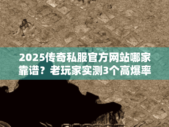 2025传奇私服官方网站哪家靠谱？老玩家实测3个高爆率正版服推荐！