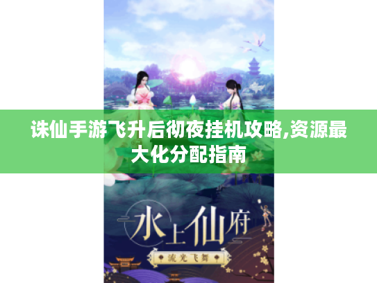 诛仙手游飞升后彻夜挂机攻略,资源最大化分配指南