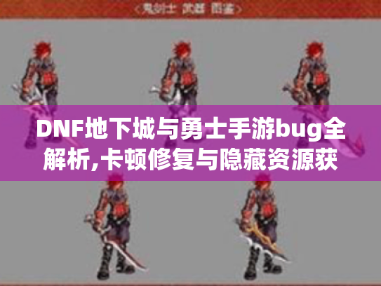 DNF地下城与勇士手游bug全解析,卡顿修复与隐藏资源获取实战指南