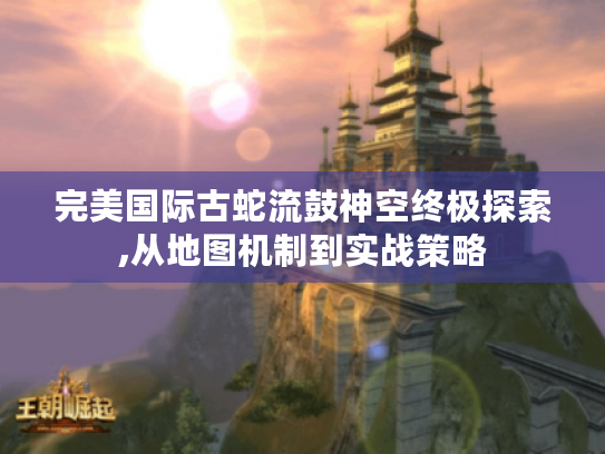 完美国际古蛇流鼓神空终极探索,从地图机制到实战策略