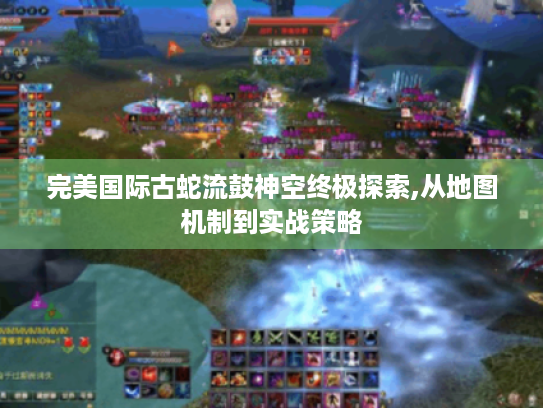 完美国际古蛇流鼓神空终极探索,从地图机制到实战策略