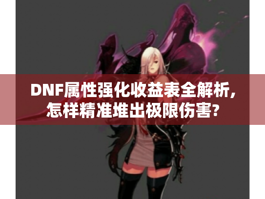 DNF属性强化收益表全解析,怎样精准堆出极限伤害?