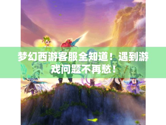 梦幻西游客服全知道!遇到游戏问题不再愁! 梦幻西游客服全知道!遇到游戏问题不再愁!
