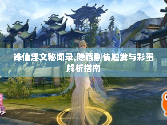 诛仙淫文秘闻录,隐藏剧情触发与彩蛋解析指南
