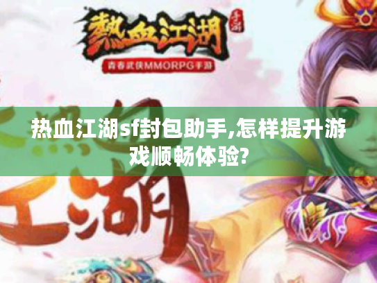 热血江湖sf封包助手,怎样提升游戏顺畅体验?