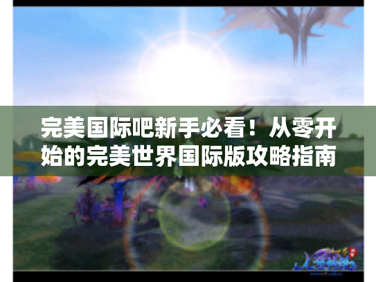 完美国际吧新手必看！从零开始的完美世界国际版攻略指南