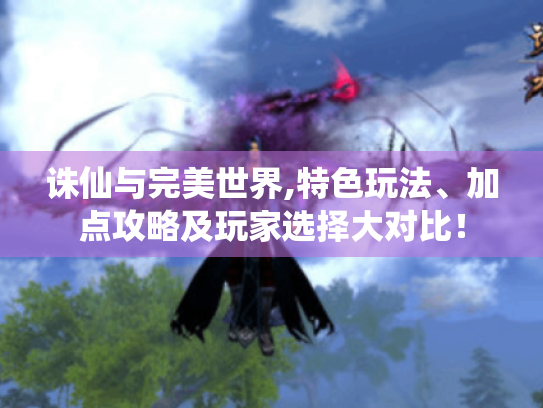 诛仙与完美世界,特色玩法、加点攻略及玩家选择大对比！