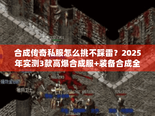 合成传奇私服怎么挑不踩雷？2025年实测3款高爆合成服+装备合成全攻略