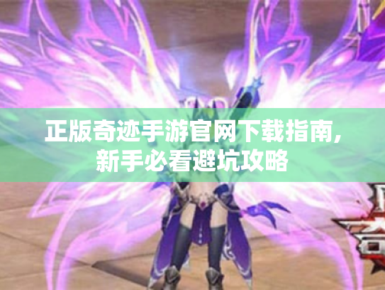正版奇迹手游官网下载指南,新手必看避坑攻略 正版奇迹手游官网下载指南,新手必看避坑攻略