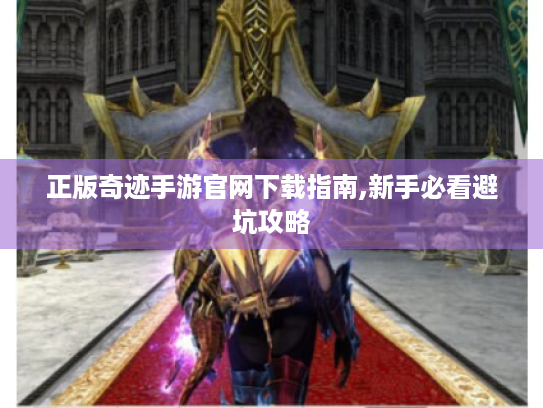 正版奇迹手游官网下载指南,新手必看避坑攻略 正版奇迹手游官网下载指南,新手必看避坑攻略