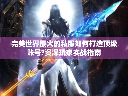 完美世界最火的私服如何打造顶级账号?资深玩家实战指南