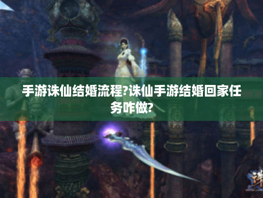 手游诛仙结婚流程?诛仙手游结婚回家任务咋做?