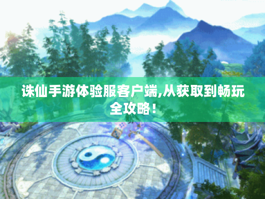 诛仙手游体验服客户端,从获取到畅玩全攻略！