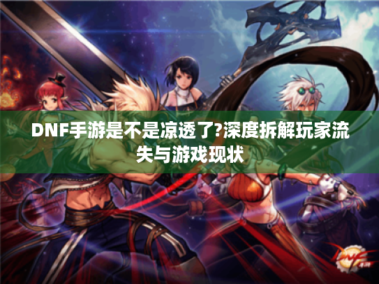 DNF手游是不是凉透了?深度拆解玩家流失与游戏现状
