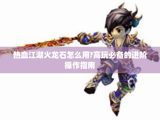 热血江湖火龙石怎么用?高玩必备的进阶操作指南