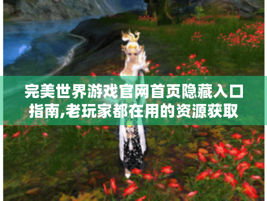 完美世界游戏官网首页隐藏入口指南,老玩家都在用的资源获取秘笈