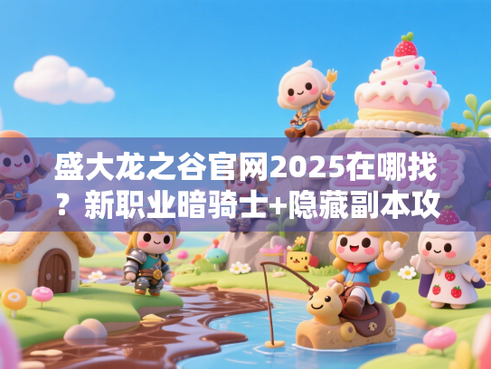 盛大龙之谷官网2025在哪找?新职业暗骑士+隐藏副本攻略速存! 盛大龙之谷官网2025在哪找?新职业暗骑士+隐藏副本攻略速存!